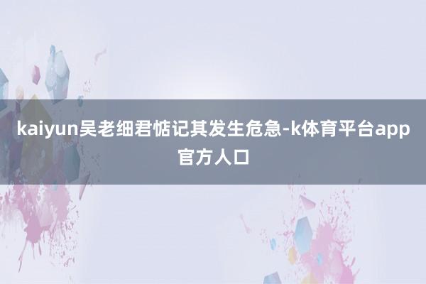 kaiyun吴老细君惦记其发生危急-k体育平台app官方人口