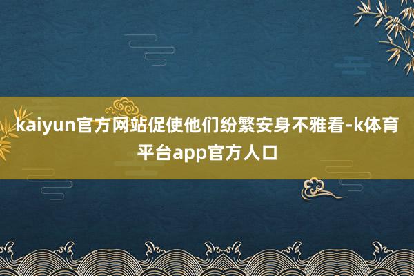 kaiyun官方网站促使他们纷繁安身不雅看-k体育平台app官方人口