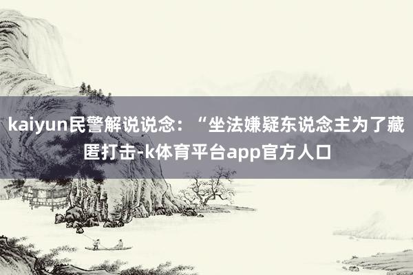 kaiyun民警解说说念：“坐法嫌疑东说念主为了藏匿打击-k体育平台app官方人口