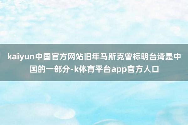 kaiyun中国官方网站旧年马斯克曾标明台湾是中国的一部分-k体育平台app官方人口