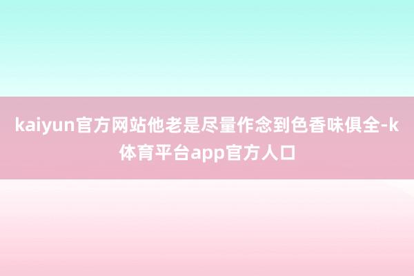 kaiyun官方网站他老是尽量作念到色香味俱全-k体育平台app官方人口