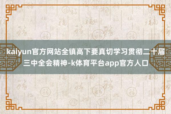 kaiyun官方网站全镇高下要真切学习贯彻二十届三中全会精神-k体育平台app官方人口