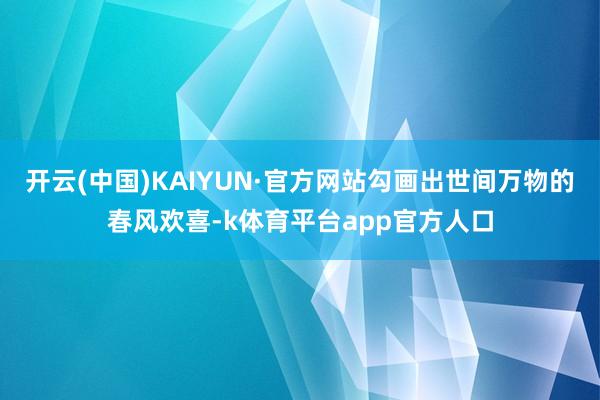 开云(中国)KAIYUN·官方网站勾画出世间万物的春风欢喜-k体育平台app官方人口