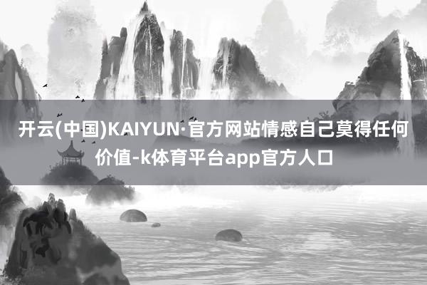 开云(中国)KAIYUN·官方网站情感自己莫得任何价值-k体育平台app官方人口