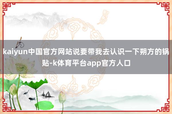 kaiyun中国官方网站说要带我去认识一下朔方的锅贴-k体育平台app官方人口