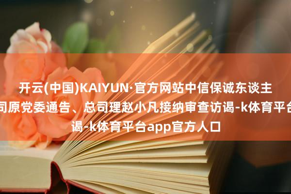 开云(中国)KAIYUN·官方网站中信保诚东谈主寿保障有限公司原党委通告、总司理赵小凡接纳审查访谒-k体育平台app官方人口