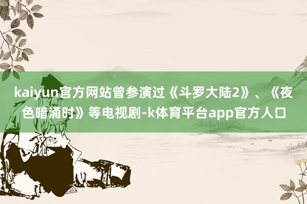 kaiyun官方网站曾参演过《斗罗大陆2》、《夜色暗涌时》等电视剧-k体育平台app官方人口