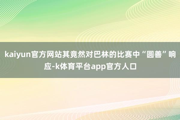 kaiyun官方网站其竟然对巴林的比赛中“圆善”响应-k体育平台app官方人口