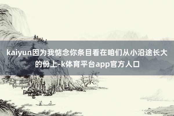 kaiyun因为我惦念你条目看在咱们从小沿途长大的份上-k体育平台app官方人口