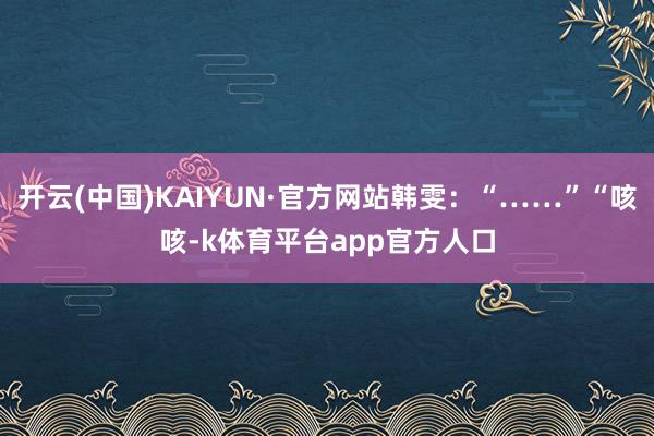 开云(中国)KAIYUN·官方网站韩雯：“……”“咳咳-k体育平台app官方人口