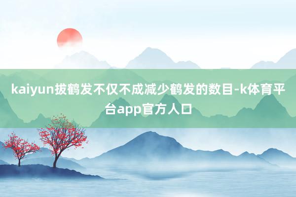 kaiyun拔鹤发不仅不成减少鹤发的数目-k体育平台app官方人口