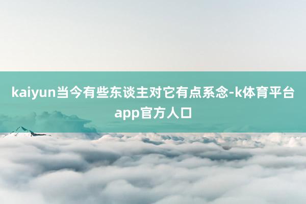 kaiyun当今有些东谈主对它有点系念-k体育平台app官方人口