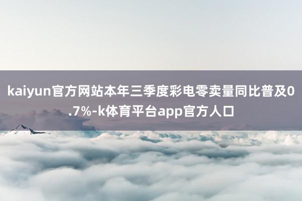 kaiyun官方网站本年三季度彩电零卖量同比普及0.7%-k体育平台app官方人口