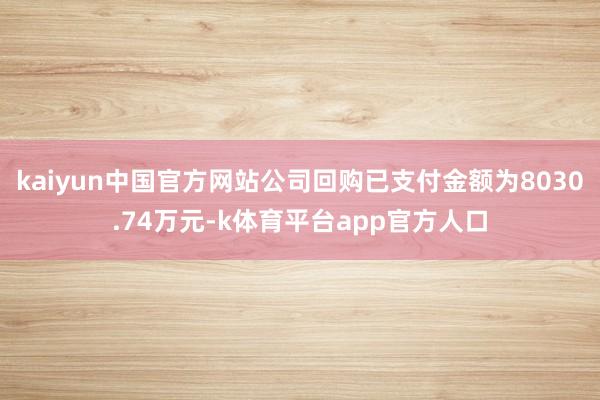 kaiyun中国官方网站公司回购已支付金额为8030.74万元-k体育平台app官方人口