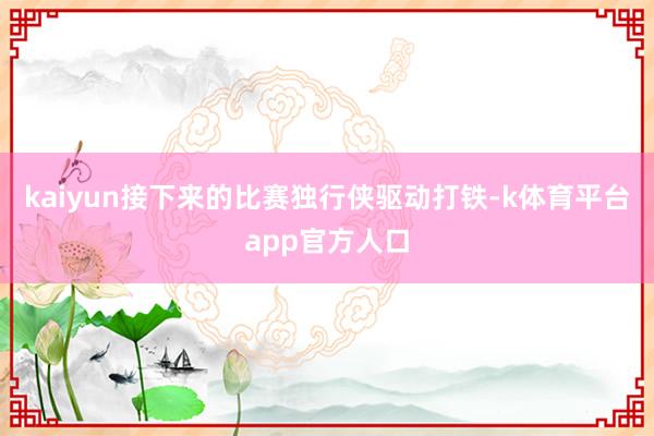 kaiyun接下来的比赛独行侠驱动打铁-k体育平台app官方人口