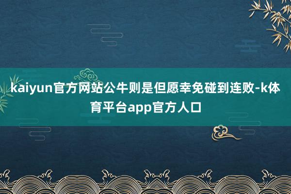 kaiyun官方网站公牛则是但愿幸免碰到连败-k体育平台app官方人口