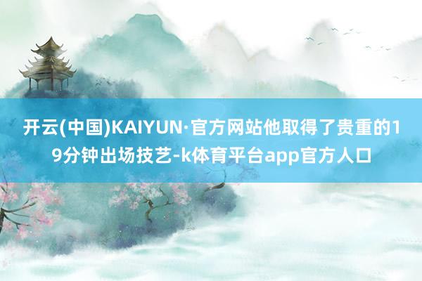 开云(中国)KAIYUN·官方网站他取得了贵重的19分钟出场技艺-k体育平台app官方人口