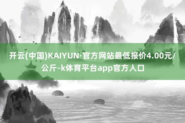 开云(中国)KAIYUN·官方网站最低报价4.00元/公斤-k体育平台app官方人口