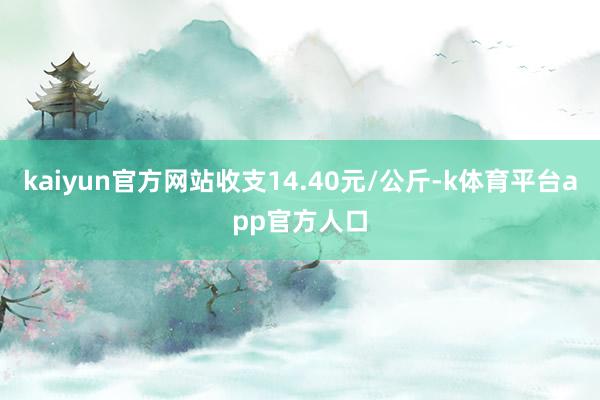 kaiyun官方网站收支14.40元/公斤-k体育平台app官方人口