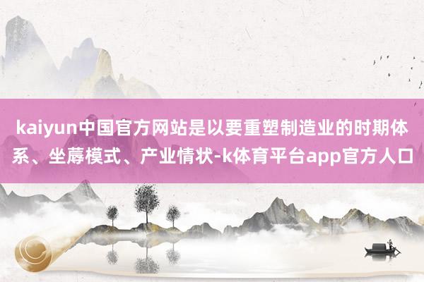 kaiyun中国官方网站是以要重塑制造业的时期体系、坐蓐模式、产业情状-k体育平台app官方人口