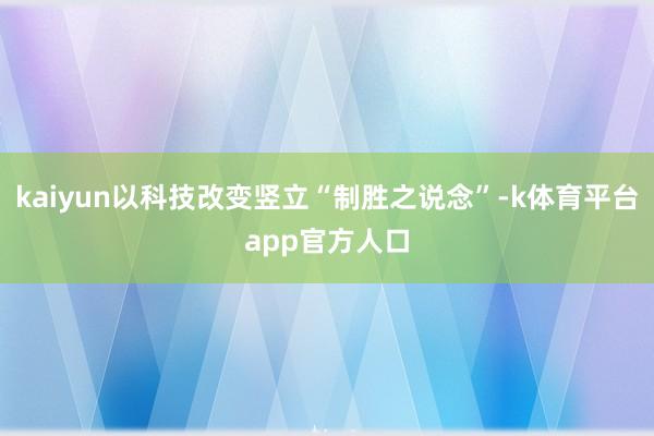 kaiyun以科技改变竖立“制胜之说念”-k体育平台app官方人口