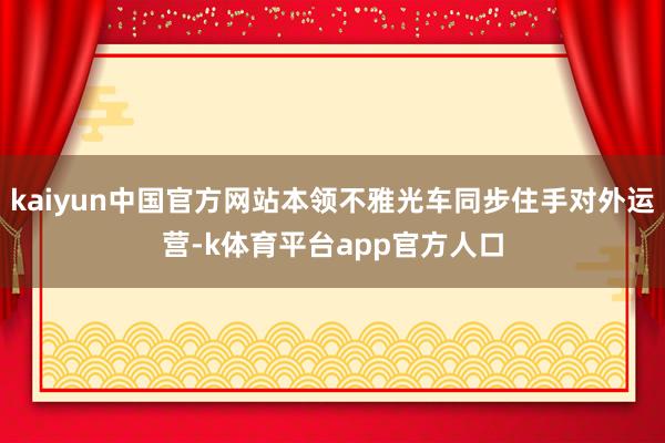 kaiyun中国官方网站本领不雅光车同步住手对外运营-k体育平台app官方人口