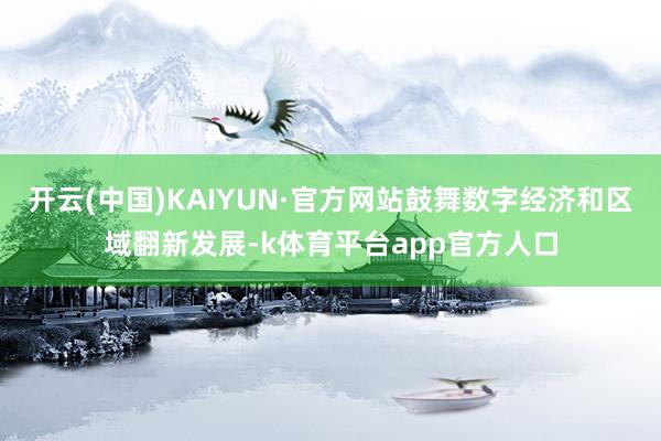 开云(中国)KAIYUN·官方网站鼓舞数字经济和区域翻新发展-k体育平台app官方人口