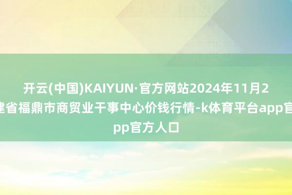 开云(中国)KAIYUN·官方网站2024年11月22日福建省福鼎市商贸业干事中心价钱行情-k体育平台app官方人口