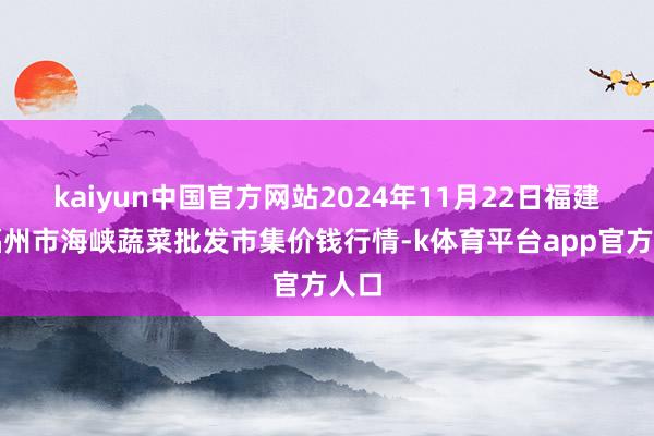 kaiyun中国官方网站2024年11月22日福建省福州市海峡蔬菜批发市集价钱行情-k体育平台app官方人口