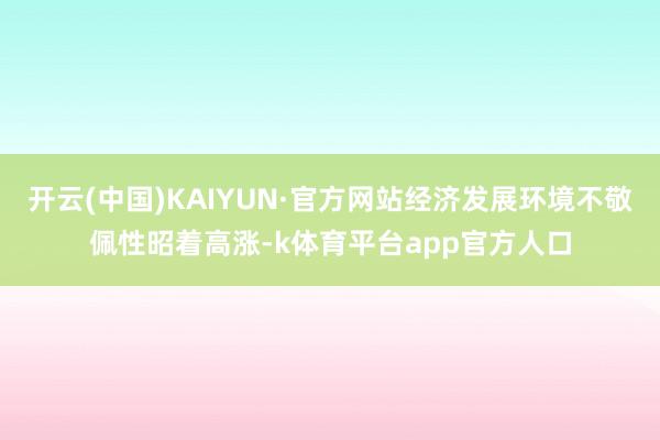 开云(中国)KAIYUN·官方网站经济发展环境不敬佩性昭着高涨-k体育平台app官方人口