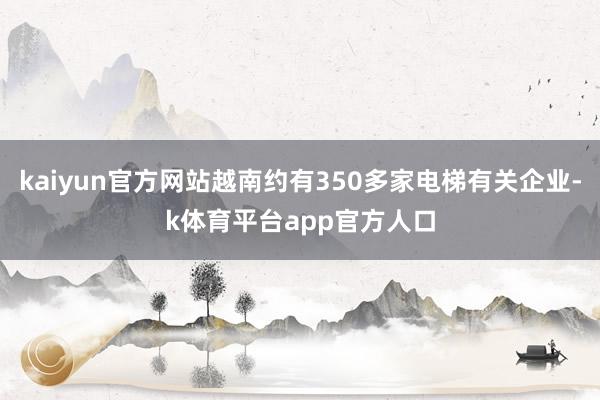 kaiyun官方网站越南约有350多家电梯有关企业-k体育平台app官方人口