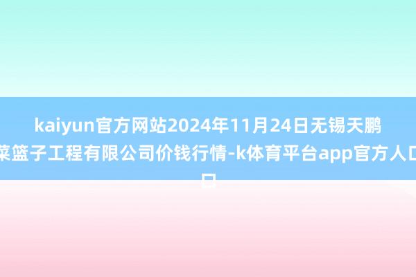 kaiyun官方网站2024年11月24日无锡天鹏菜篮子工程有限公司价钱行情-k体育平台app官方人口