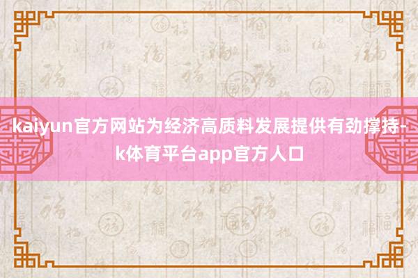 kaiyun官方网站为经济高质料发展提供有劲撑持-k体育平台app官方人口