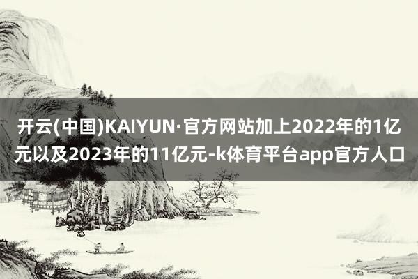 开云(中国)KAIYUN·官方网站加上2022年的1亿元以及2023年的11亿元-k体育平台app官方人口