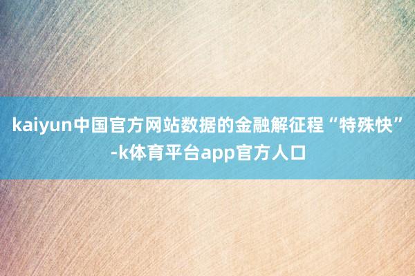 kaiyun中国官方网站数据的金融解征程“特殊快”-k体育平台app官方人口