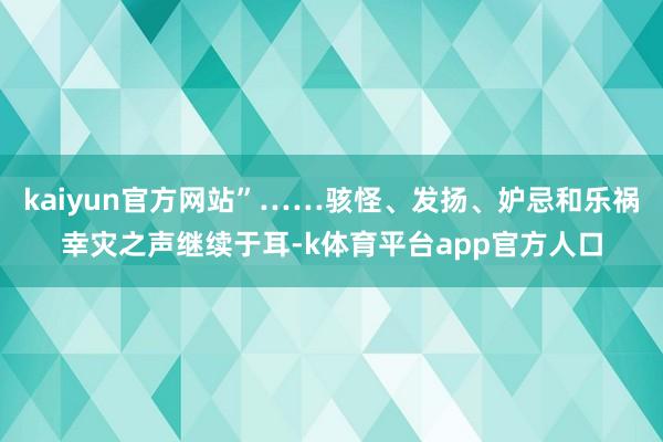 kaiyun官方网站”……骇怪、发扬、妒忌和乐祸幸灾之声继续于耳-k体育平台app官方人口