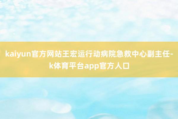 kaiyun官方网站王宏运行动病院急救中心副主任-k体育平台app官方人口