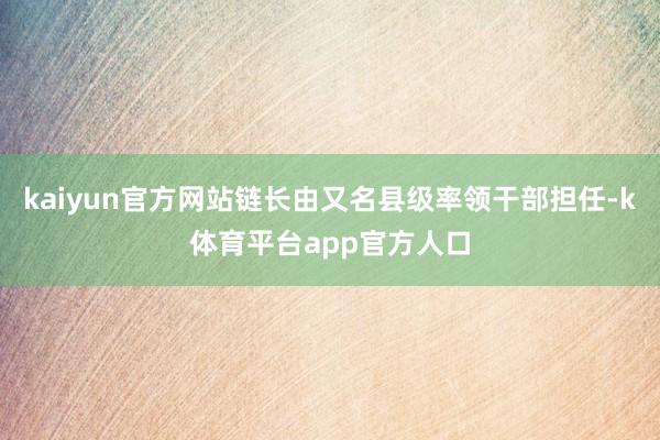 kaiyun官方网站链长由又名县级率领干部担任-k体育平台app官方人口