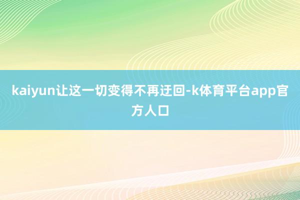 kaiyun让这一切变得不再迂回-k体育平台app官方人口