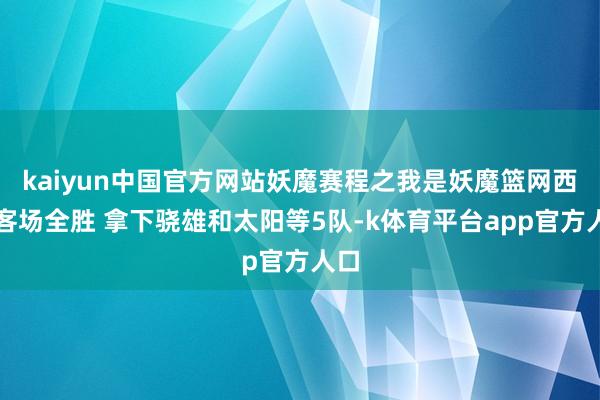 kaiyun中国官方网站妖魔赛程之我是妖魔篮网西部客场全胜 拿下骁雄和太阳等5队-k体育平台app官方人口