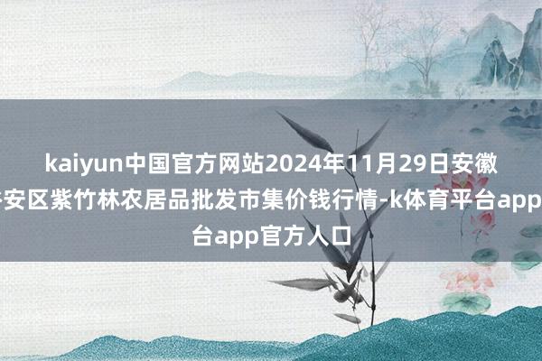 kaiyun中国官方网站2024年11月29日安徽六安市裕安区紫竹林农居品批发市集价钱行情-k体育平台app官方人口