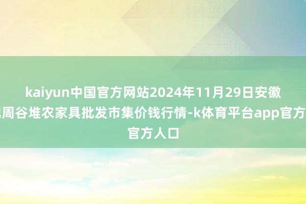 kaiyun中国官方网站2024年11月29日安徽合肥周谷堆农家具批发市集价钱行情-k体育平台app官方人口