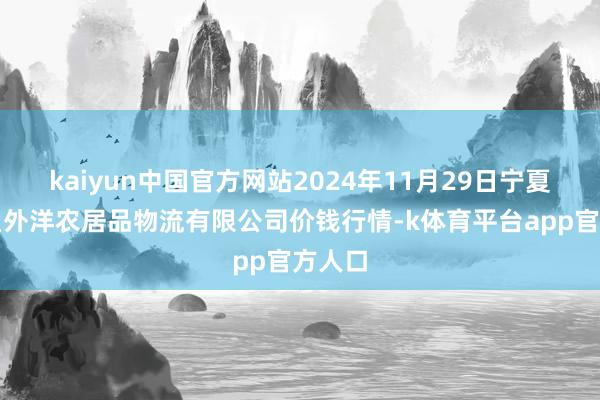 kaiyun中国官方网站2024年11月29日宁夏海吉星外洋农居品物流有限公司价钱行情-k体育平台app官方人口