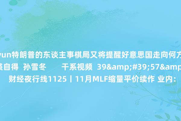 kaiyun特朗普的东谈主事棋局又将提醒好意思国走向何方？   著作作家  沈璎  裘自得  孙雪冬       干系视频  39&#39;57&#39;&#39;    财经夜行线1125丨11月MLF缩量平价续作 业内：12月降准0.5个百分点可期    692  11-25 21:42     11&#39;09&#39;&#39;    “特朗普交游”搅拌市集 下一站交游什么？|民众三点半