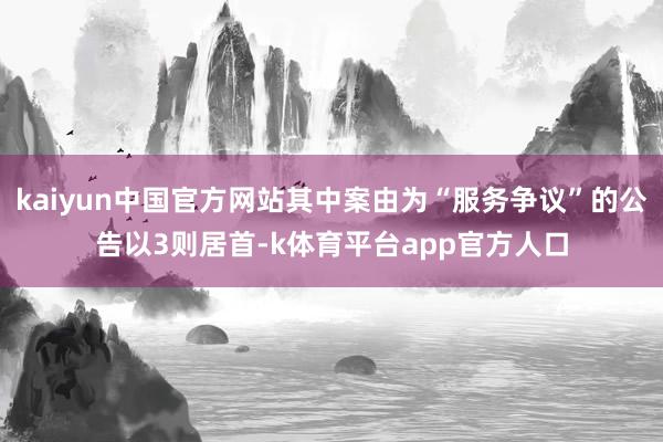 kaiyun中国官方网站其中案由为“服务争议”的公告以3则居首-k体育平台app官方人口