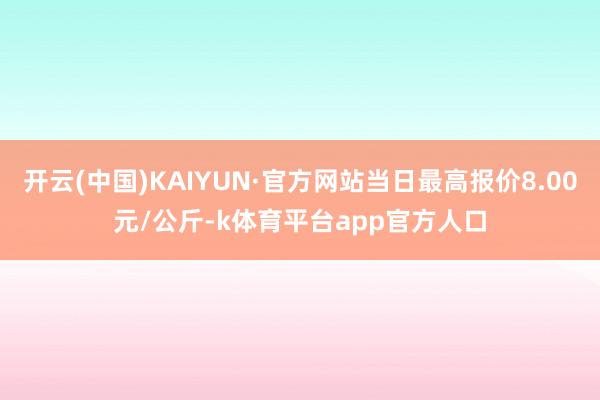 开云(中国)KAIYUN·官方网站当日最高报价8.00元/公斤-k体育平台app官方人口