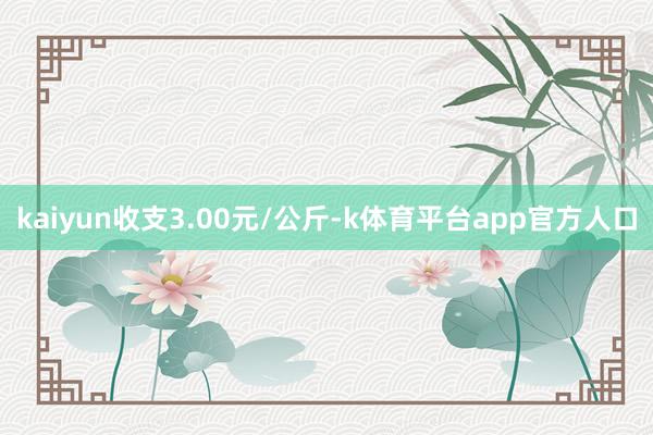 kaiyun收支3.00元/公斤-k体育平台app官方人口