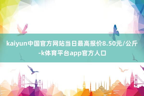 kaiyun中国官方网站当日最高报价8.50元/公斤-k体育平台app官方人口