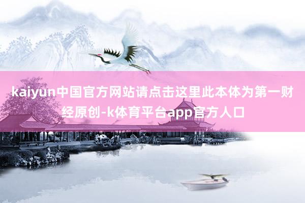 kaiyun中国官方网站请点击这里此本体为第一财经原创-k体育平台app官方人口