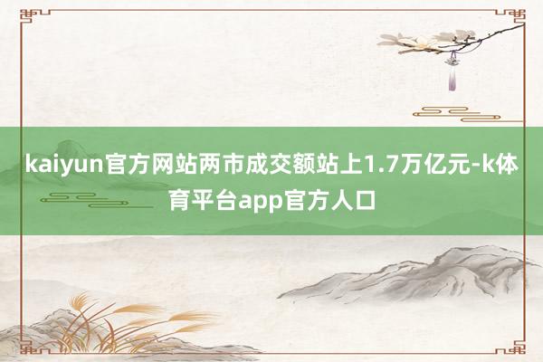 kaiyun官方网站两市成交额站上1.7万亿元-k体育平台app官方人口